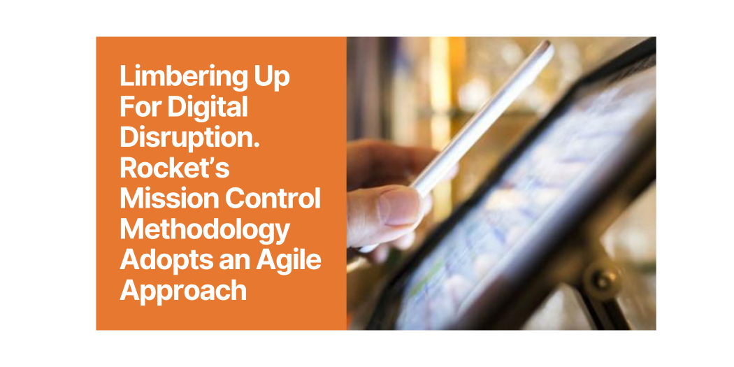 Limbering Up For Digital Disruption. Rocket’s Mission Control Methodology Adopts an Agile Approach